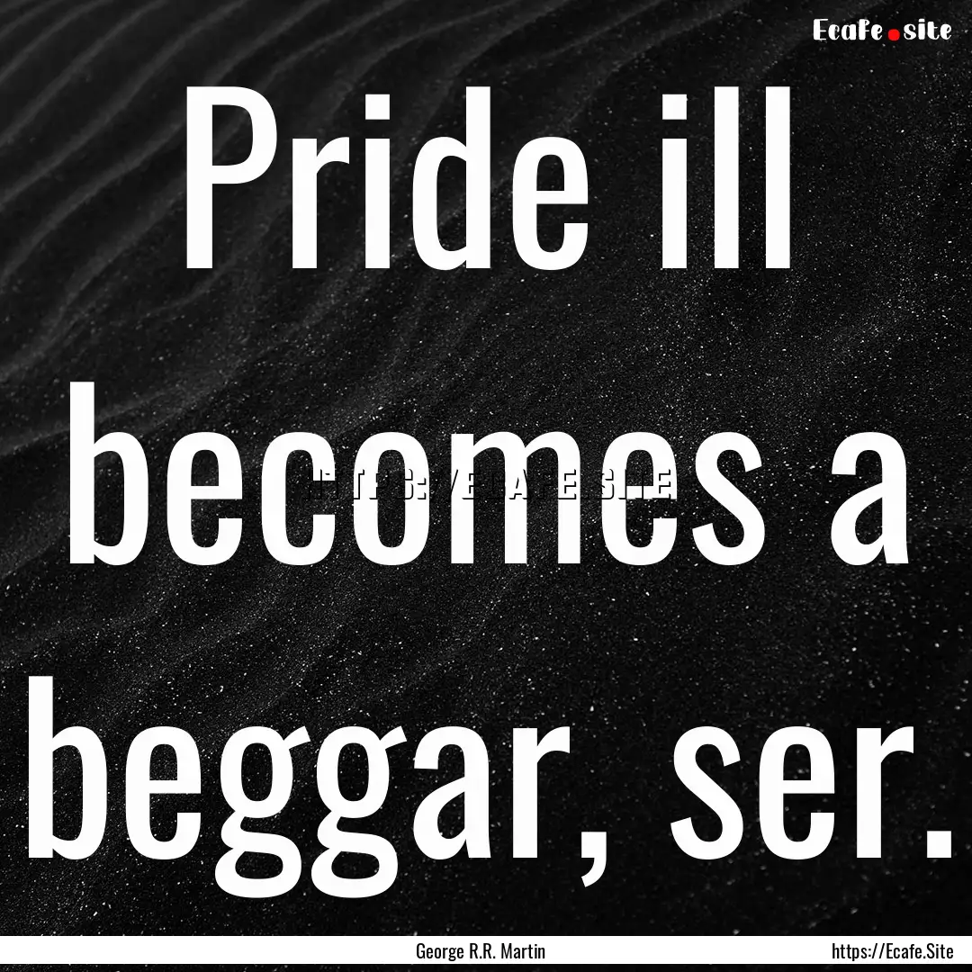 Pride ill becomes a beggar, ser. : Quote by George R.R. Martin