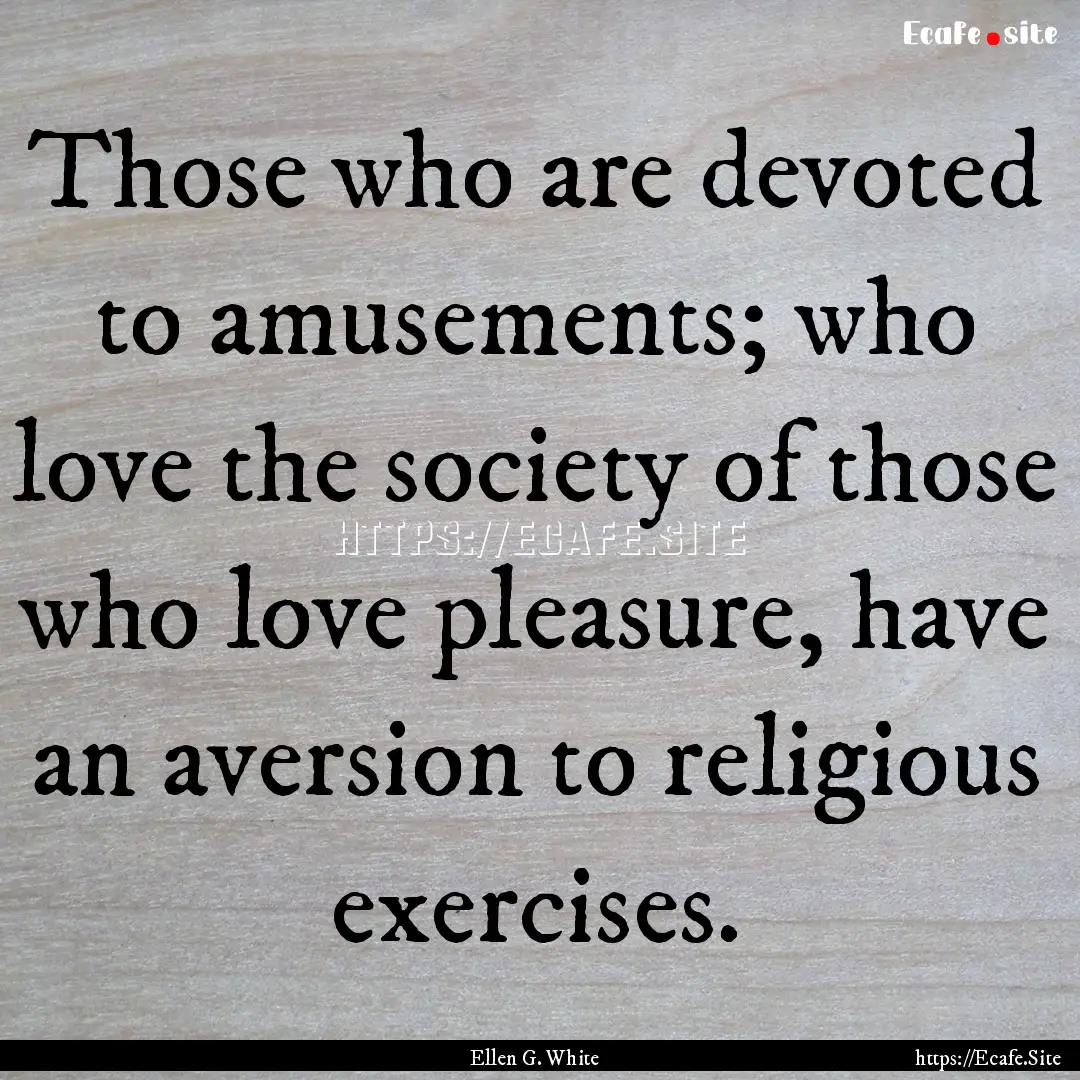 Those who are devoted to amusements; who.... : Quote by Ellen G. White