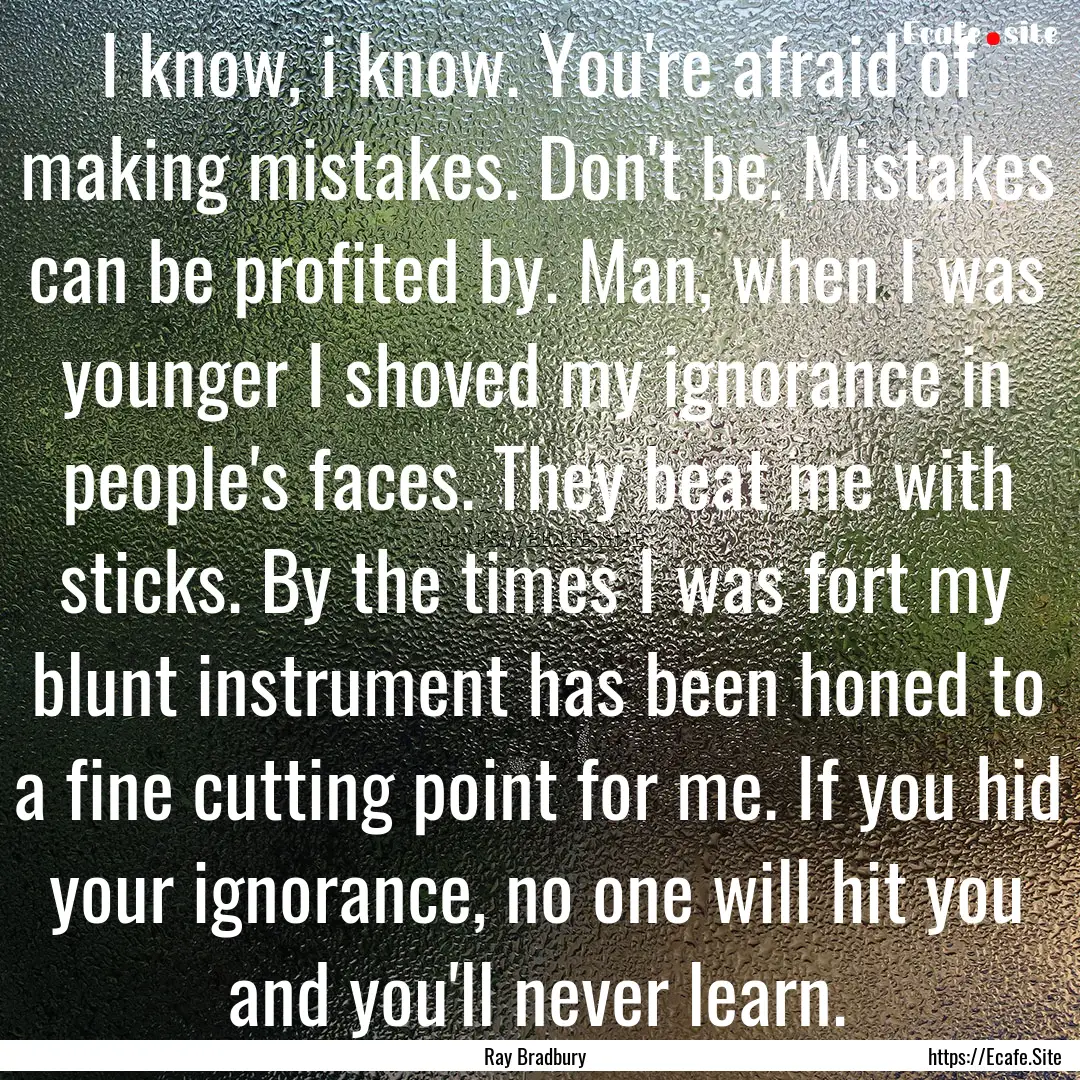 I know, i know. You're afraid of making mistakes..... : Quote by Ray Bradbury