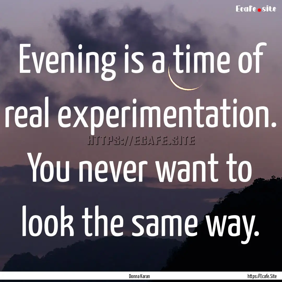 Evening is a time of real experimentation..... : Quote by Donna Karan