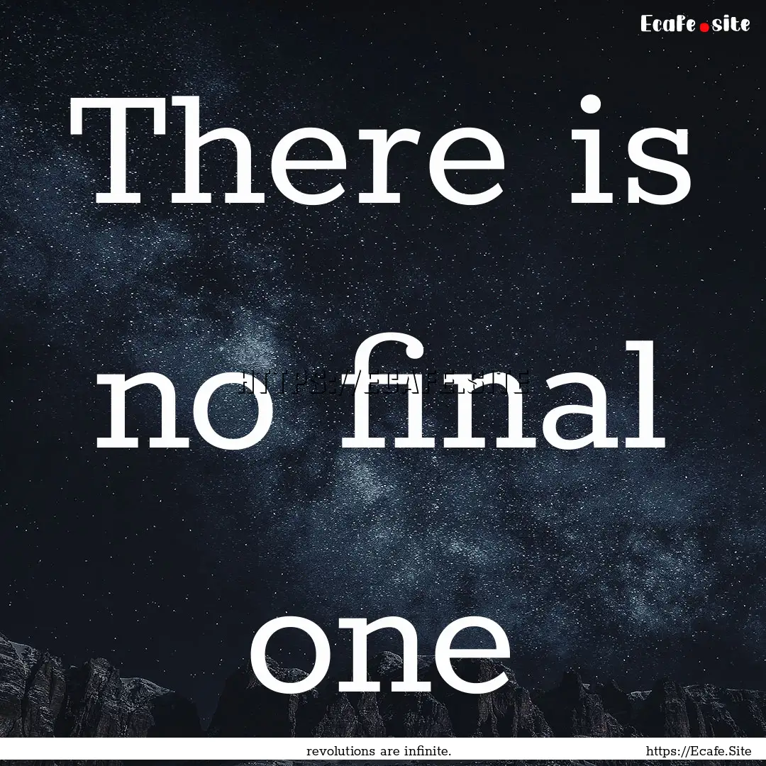 There is no final one : Quote by revolutions are infinite.