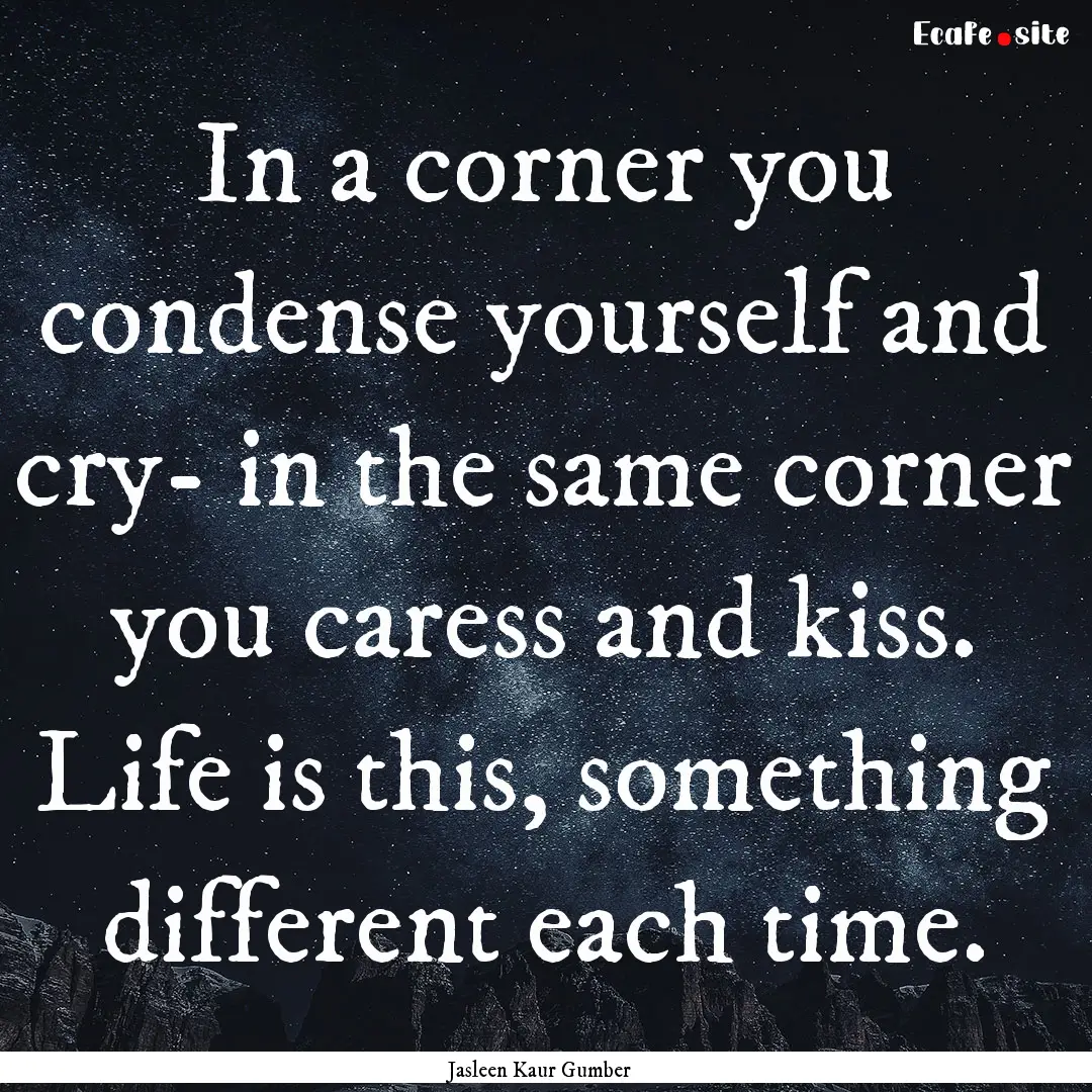 In a corner you condense yourself and cry-.... : Quote by Jasleen Kaur Gumber