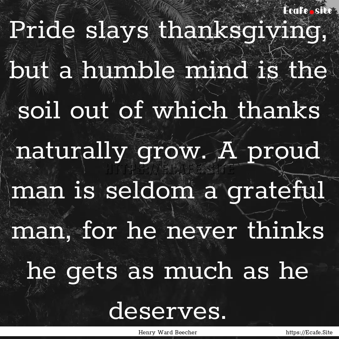 Pride slays thanksgiving, but a humble mind.... : Quote by Henry Ward Beecher