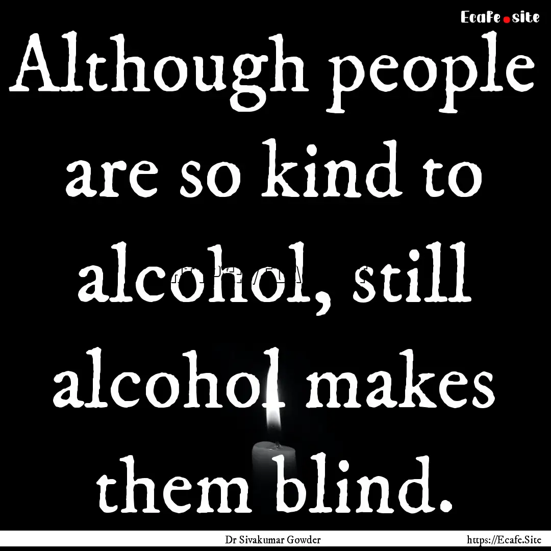 Although people are so kind to alcohol, still.... : Quote by Dr Sivakumar Gowder