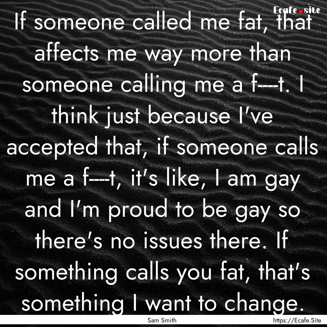 If someone called me fat, that affects me.... : Quote by Sam Smith