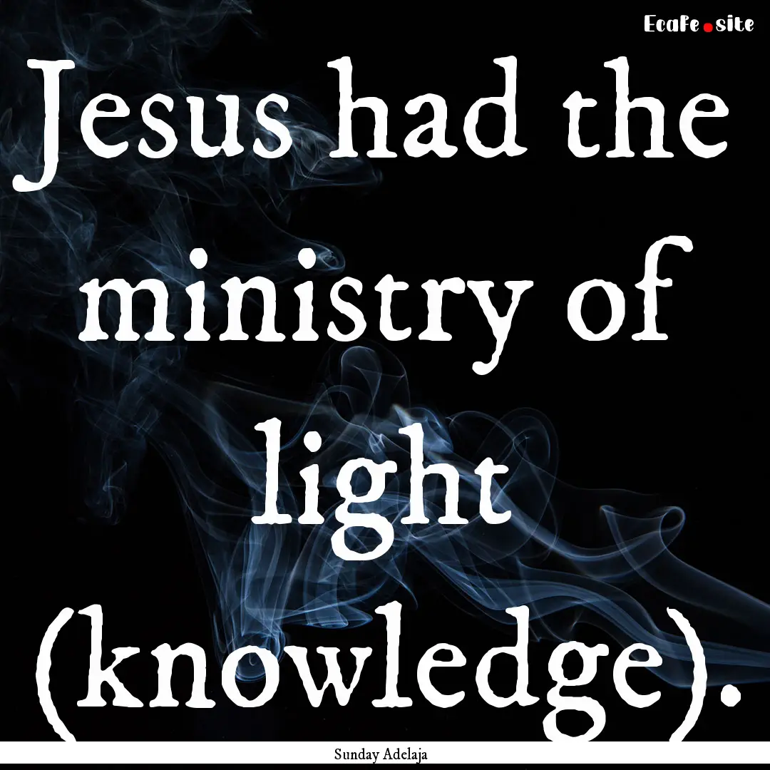 Jesus had the ministry of light (knowledge)..... : Quote by Sunday Adelaja