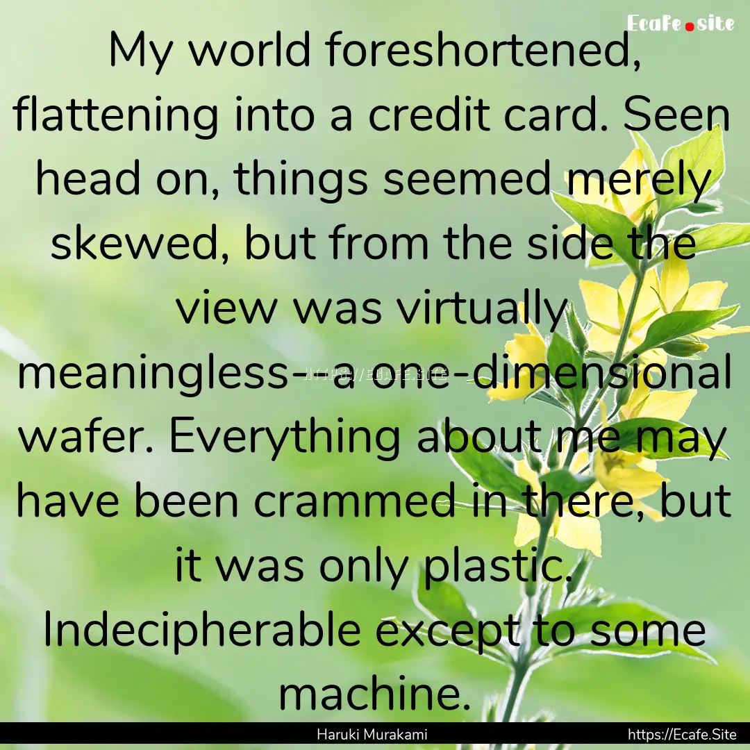 My world foreshortened, flattening into a.... : Quote by Haruki Murakami