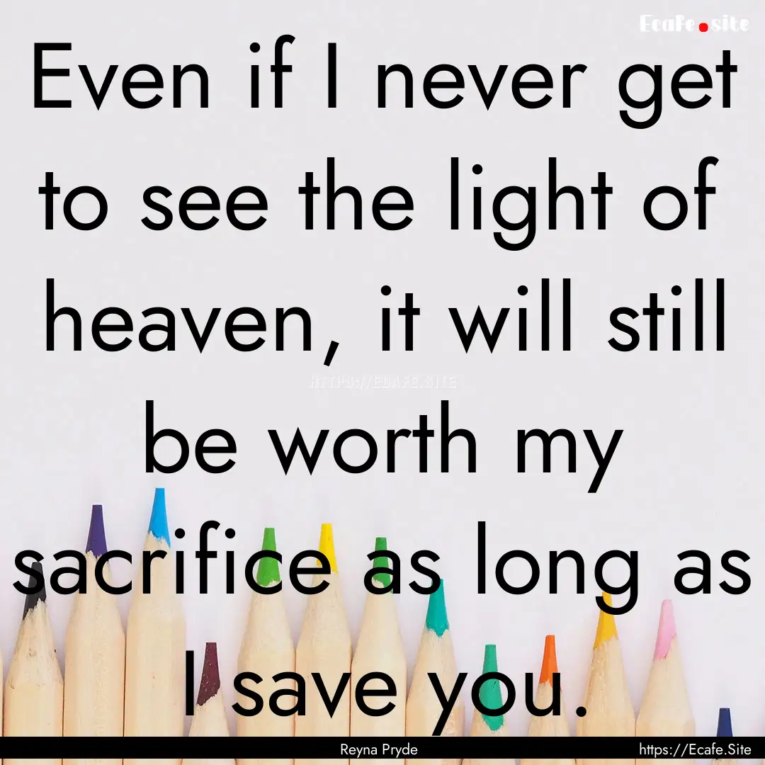 Even if I never get to see the light of heaven,.... : Quote by Reyna Pryde