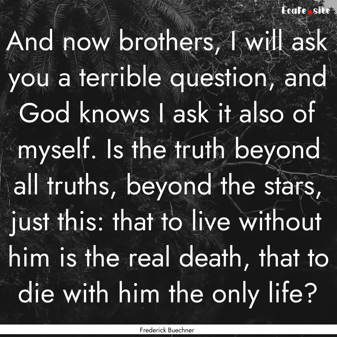 And now brothers, I will ask you a terrible.... : Quote by Frederick Buechner