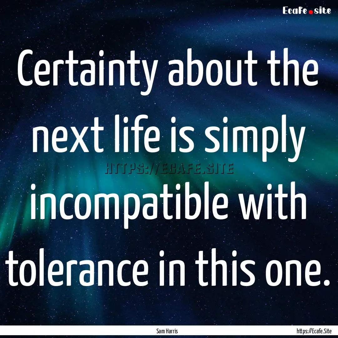 Certainty about the next life is simply incompatible.... : Quote by Sam Harris