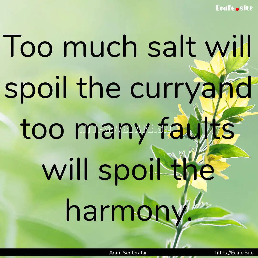 Too much salt will spoil the curryand too.... : Quote by Aram Seriteratai