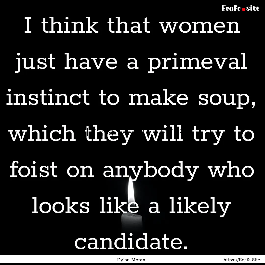 I think that women just have a primeval instinct.... : Quote by Dylan Moran