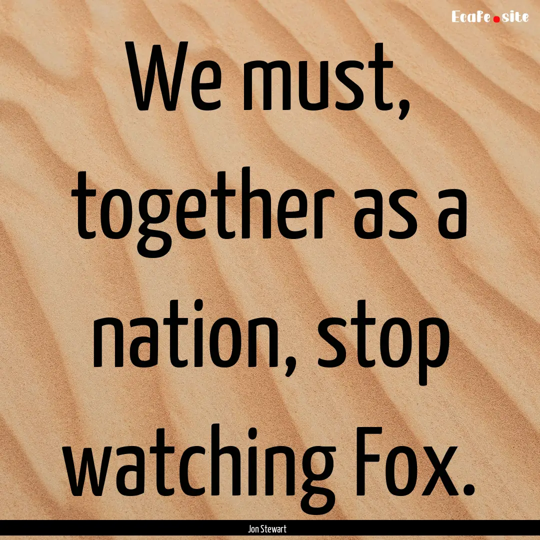 We must, together as a nation, stop watching.... : Quote by Jon Stewart