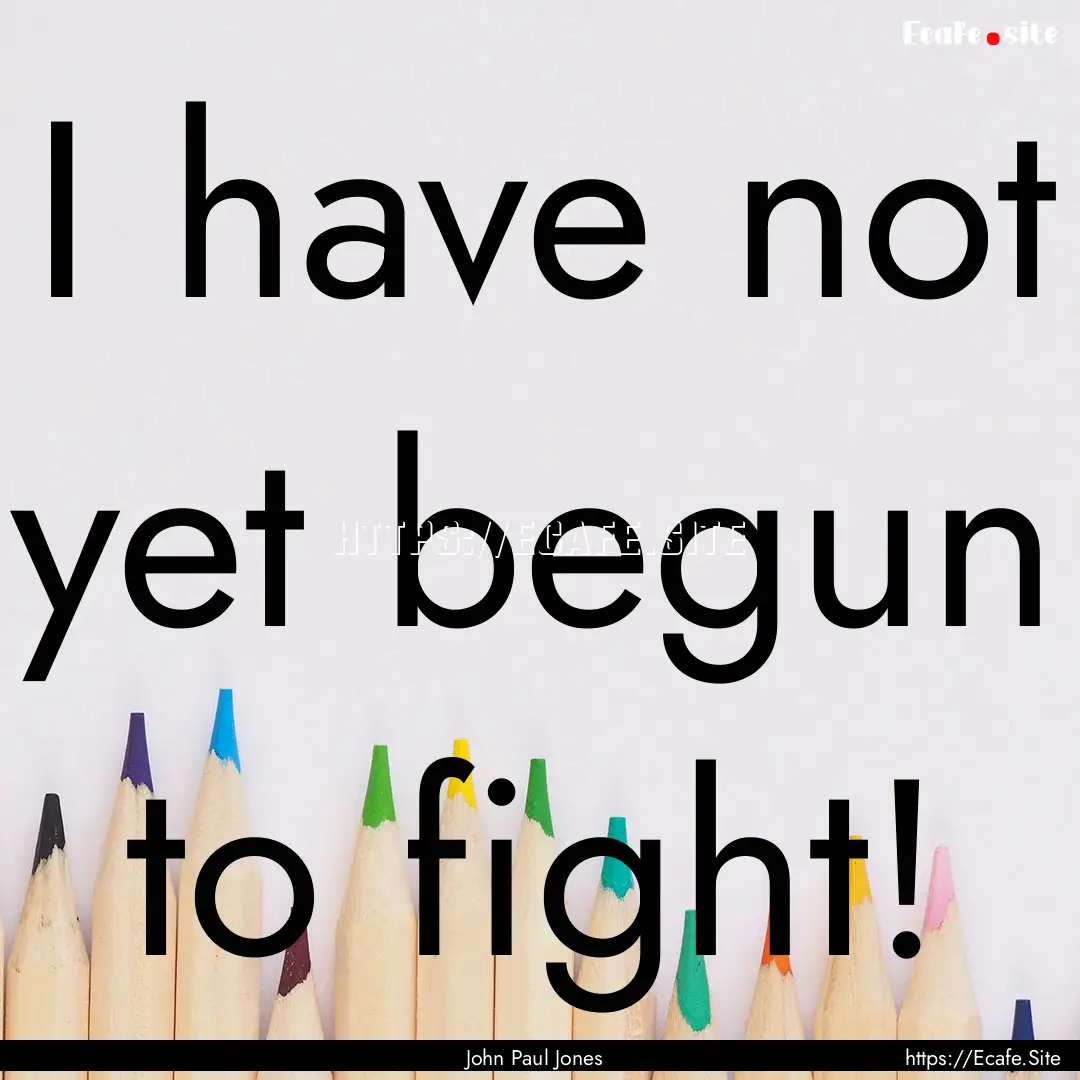 I have not yet begun to fight! : Quote by John Paul Jones