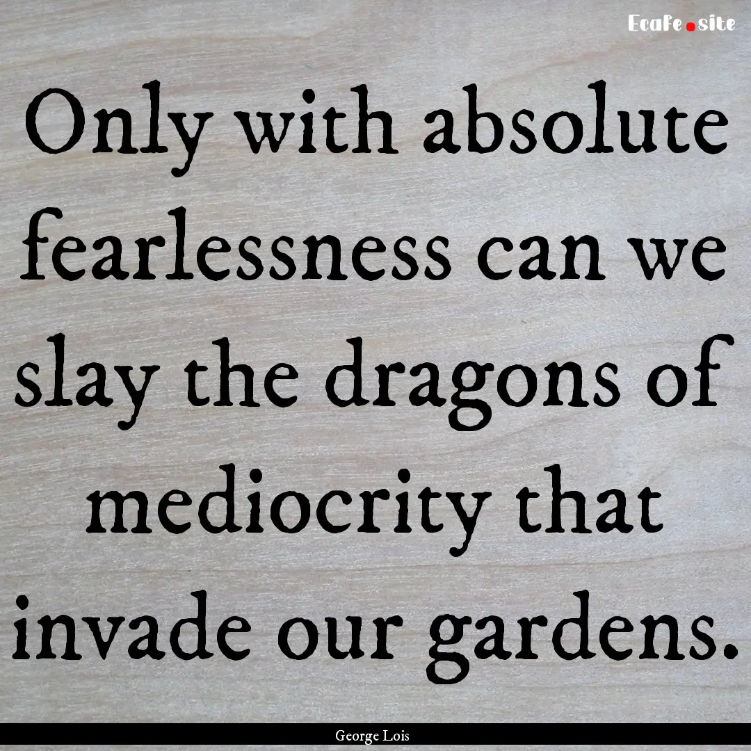 Only with absolute fearlessness can we slay.... : Quote by George Lois