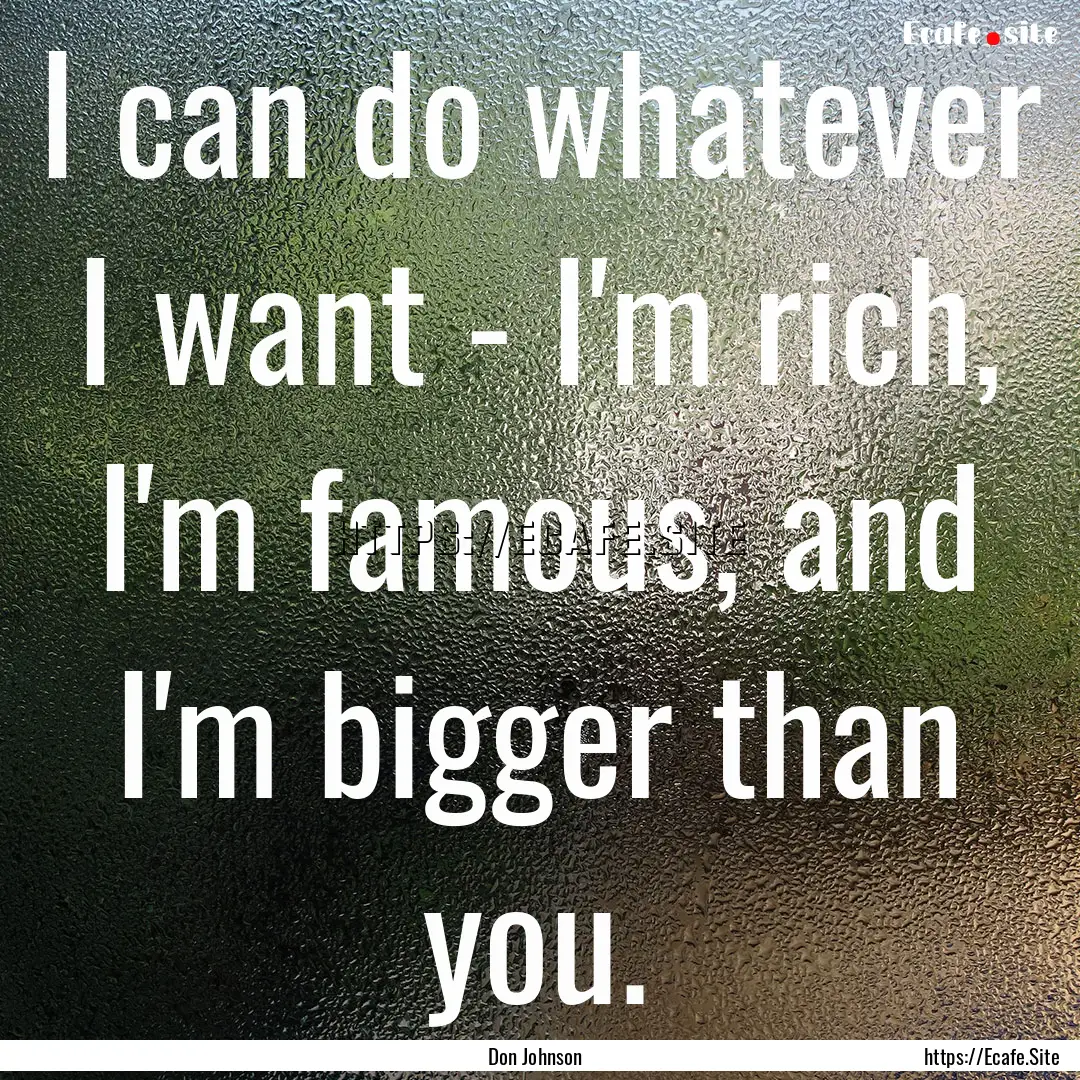 I can do whatever I want - I'm rich, I'm.... : Quote by Don Johnson