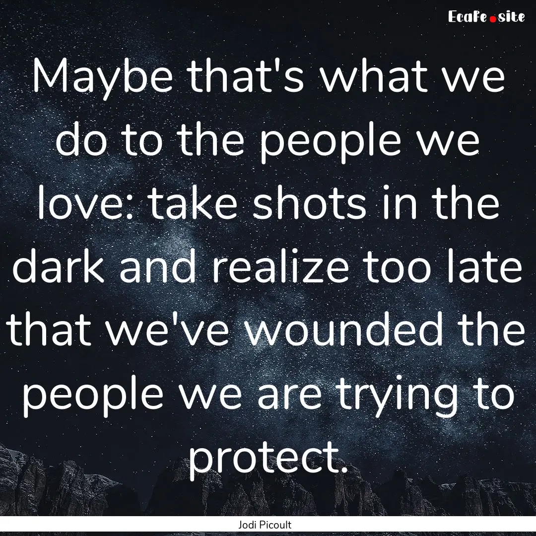 Maybe that's what we do to the people we.... : Quote by Jodi Picoult