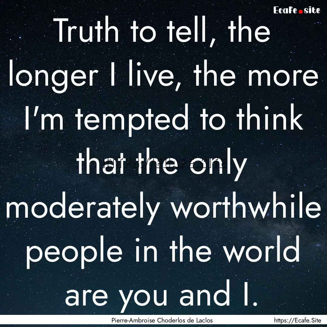 Truth to tell, the longer I live, the more.... : Quote by Pierre-Ambroise Choderlos de Laclos