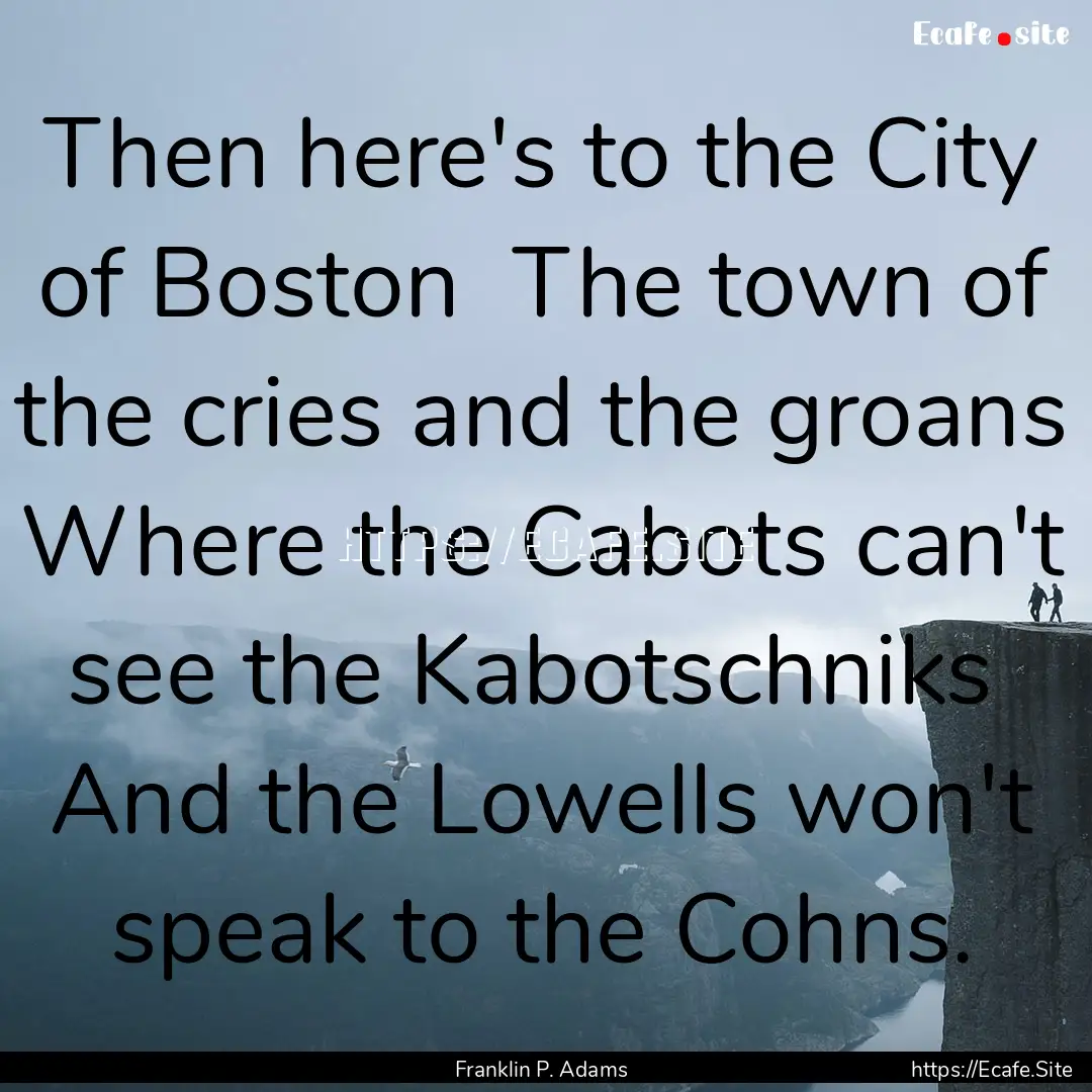 Then here's to the City of Boston The town.... : Quote by Franklin P. Adams