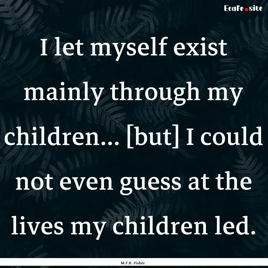 I let myself exist mainly through my children....... : Quote by M.F.K. Fisher