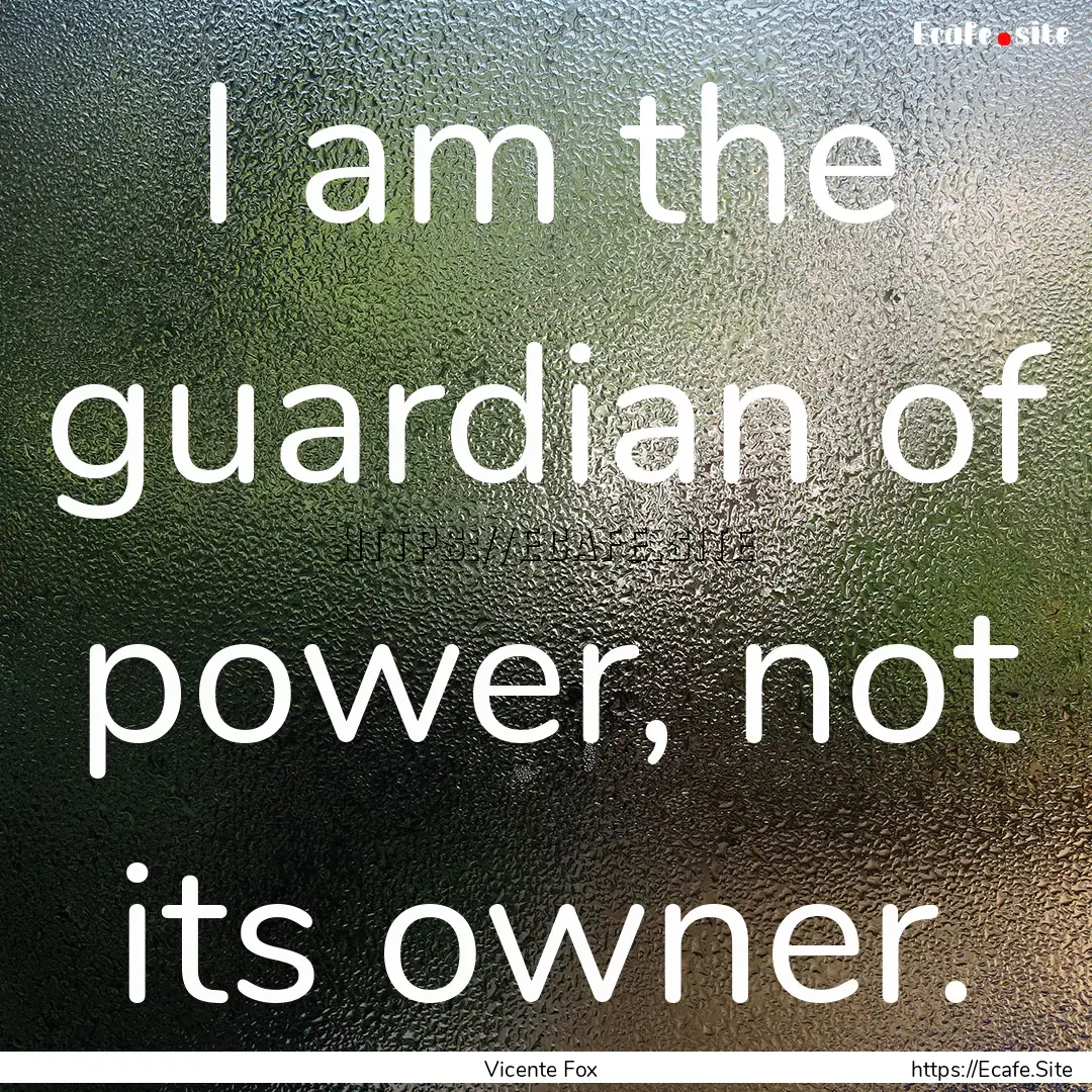 I am the guardian of power, not its owner..... : Quote by Vicente Fox