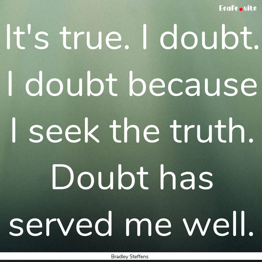 It's true. I doubt. I doubt because I seek.... : Quote by Bradley Steffens