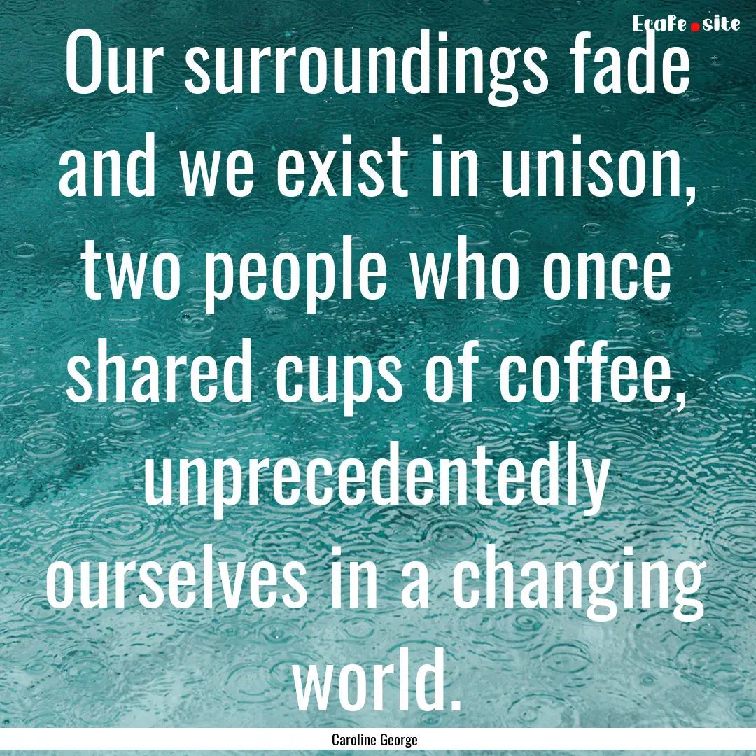 Our surroundings fade and we exist in unison,.... : Quote by Caroline George