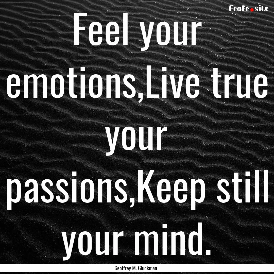 Feel your emotions,Live true your passions,Keep.... : Quote by Geoffrey M. Gluckman