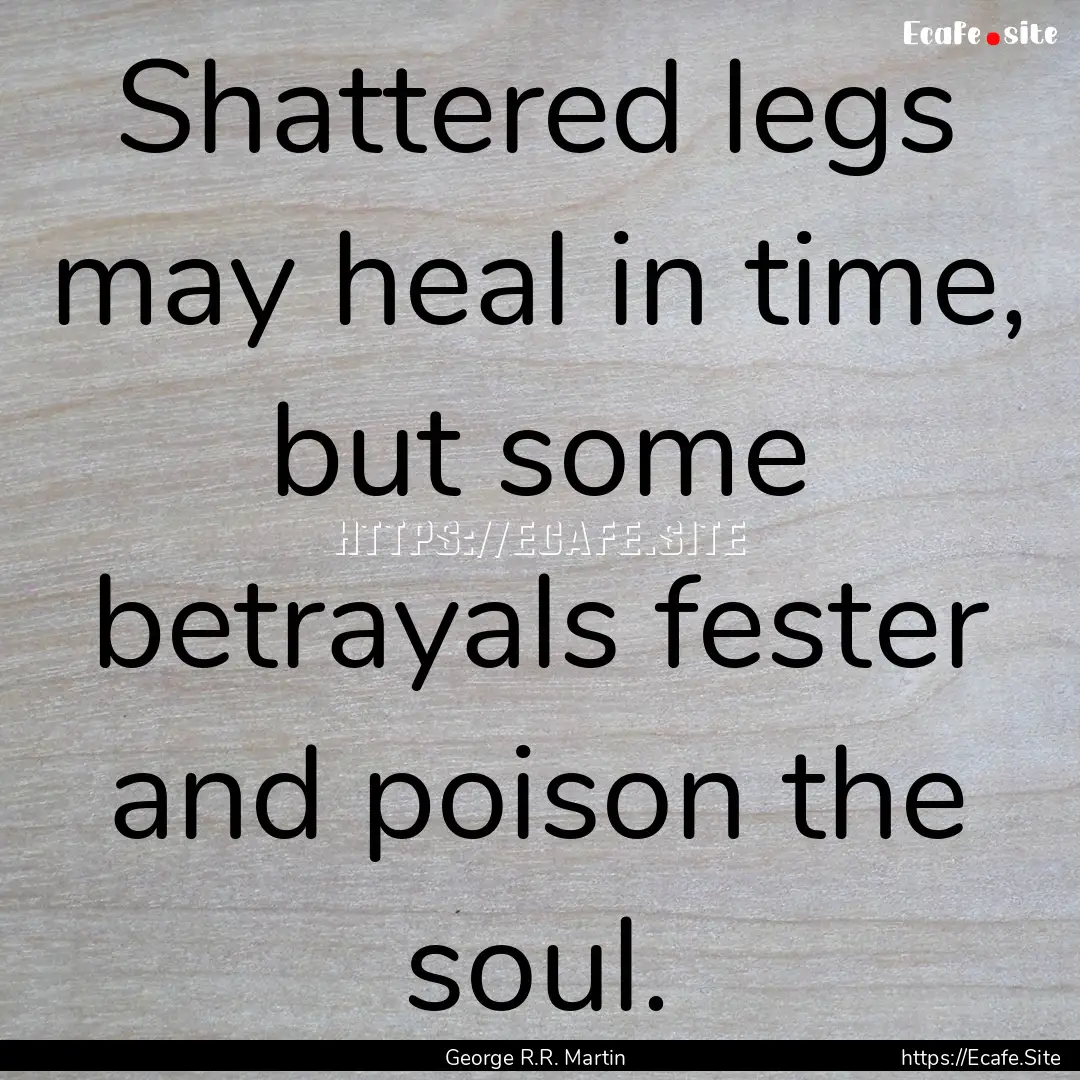 Shattered legs may heal in time, but some.... : Quote by George R.R. Martin