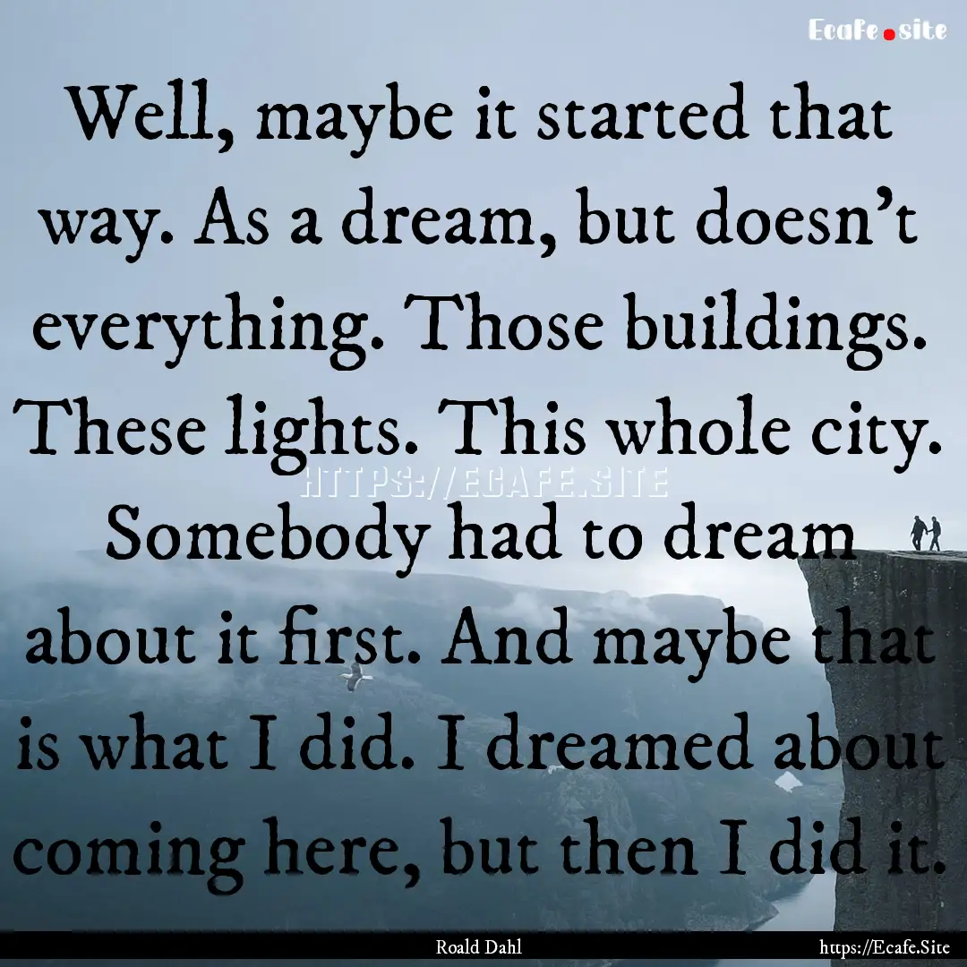 Well, maybe it started that way. As a dream,.... : Quote by Roald Dahl