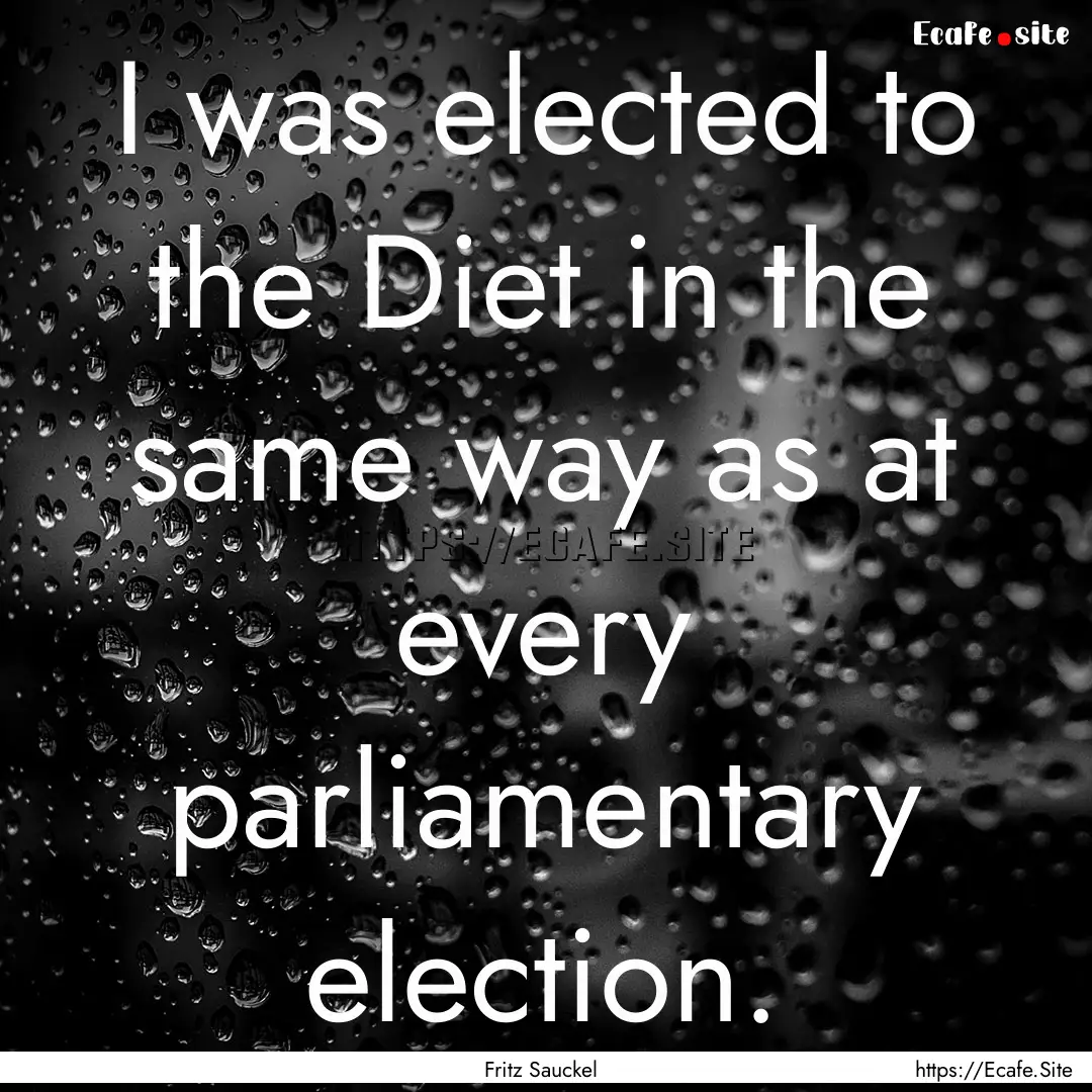 I was elected to the Diet in the same way.... : Quote by Fritz Sauckel