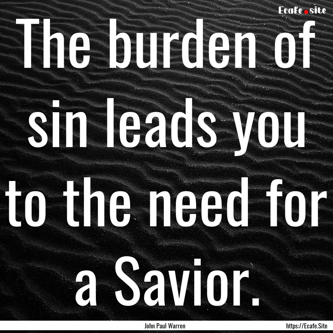 The burden of sin leads you to the need for.... : Quote by John Paul Warren