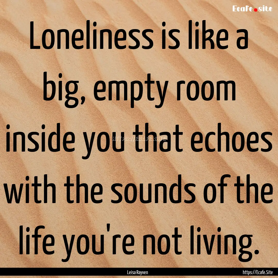 Loneliness is like a big, empty room inside.... : Quote by Leisa Rayven