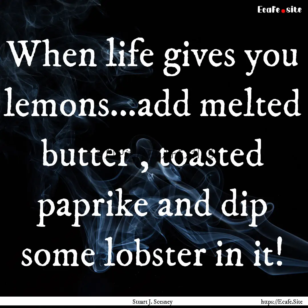 When life gives you lemons...add melted butter.... : Quote by Stuart J. Scesney