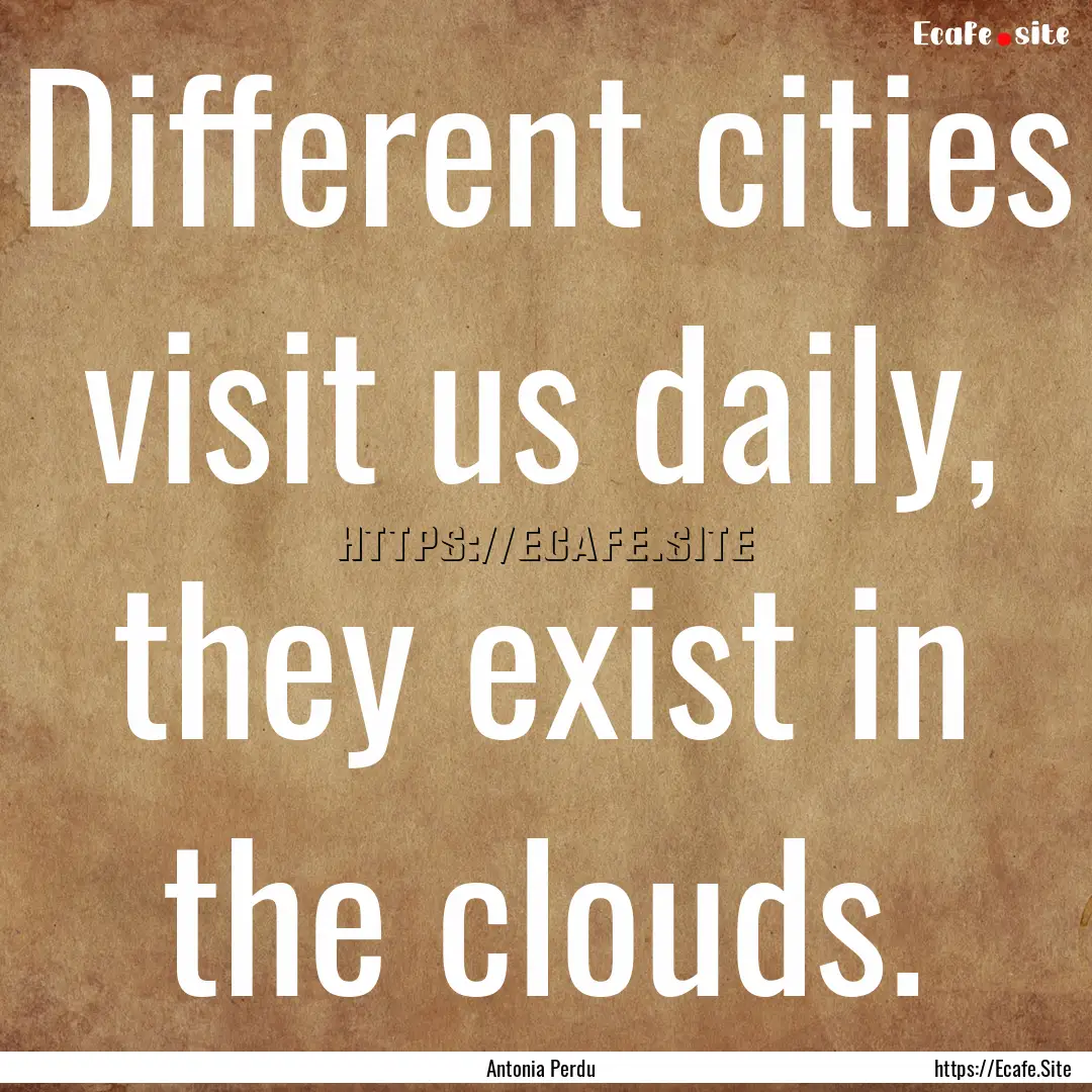 Different cities visit us daily, they exist.... : Quote by Antonia Perdu