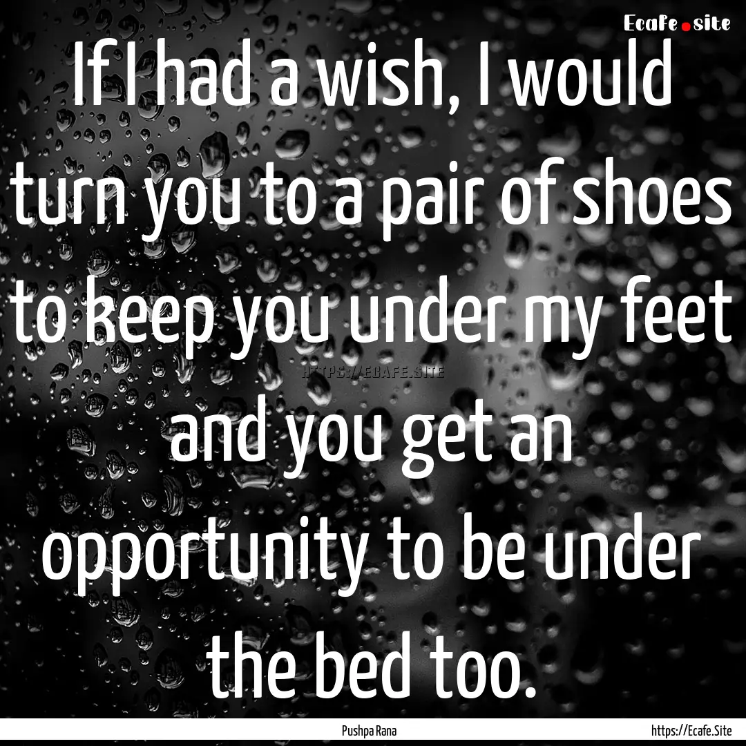 If I had a wish, I would turn you to a pair.... : Quote by Pushpa Rana