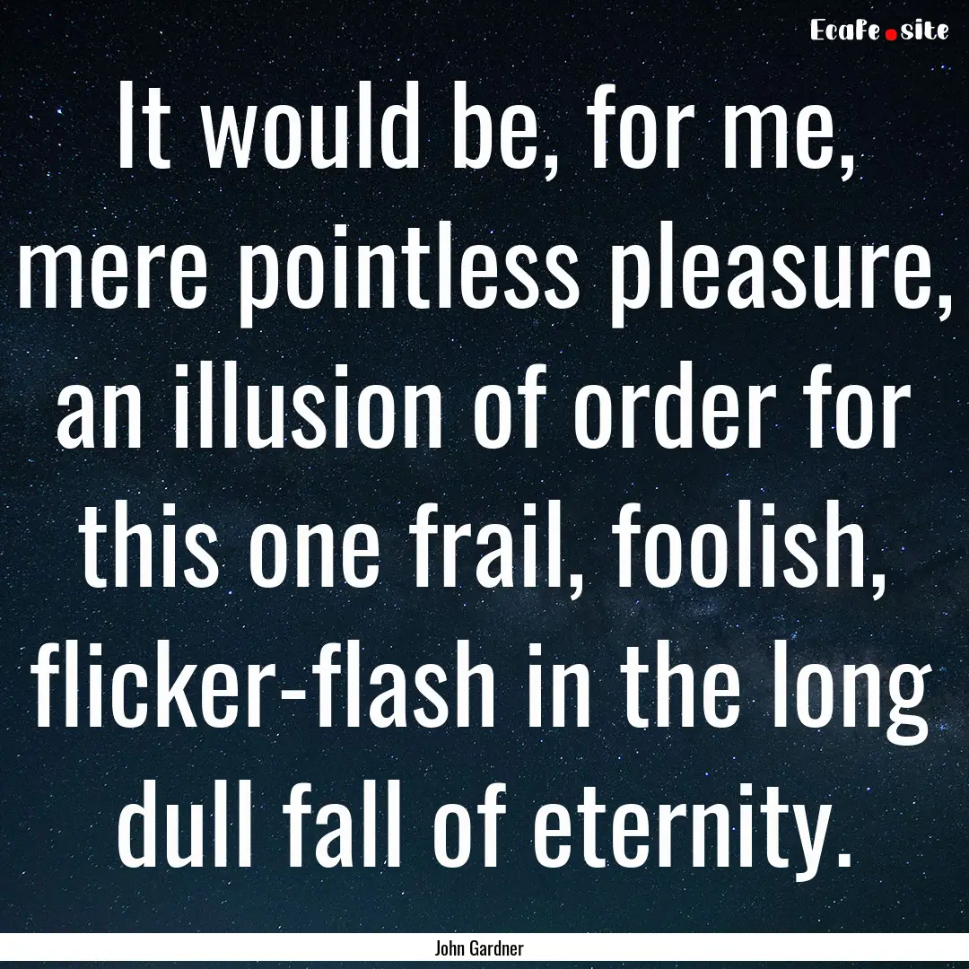 It would be, for me, mere pointless pleasure,.... : Quote by John Gardner