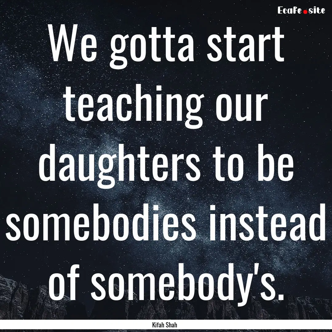 We gotta start teaching our daughters to.... : Quote by Kifah Shah