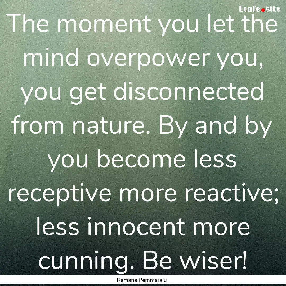 The moment you let the mind overpower you,.... : Quote by Ramana Pemmaraju