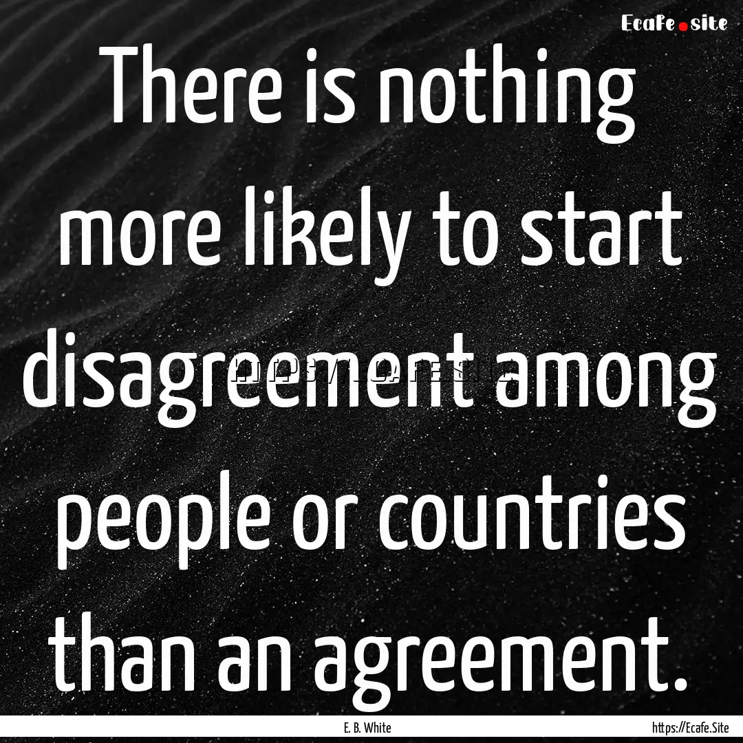 There is nothing more likely to start disagreement.... : Quote by E. B. White