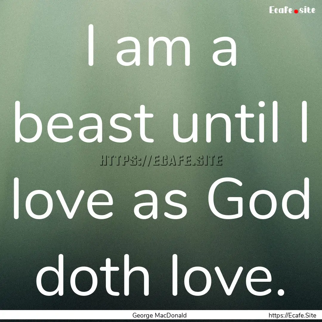 I am a beast until I love as God doth love..... : Quote by George MacDonald