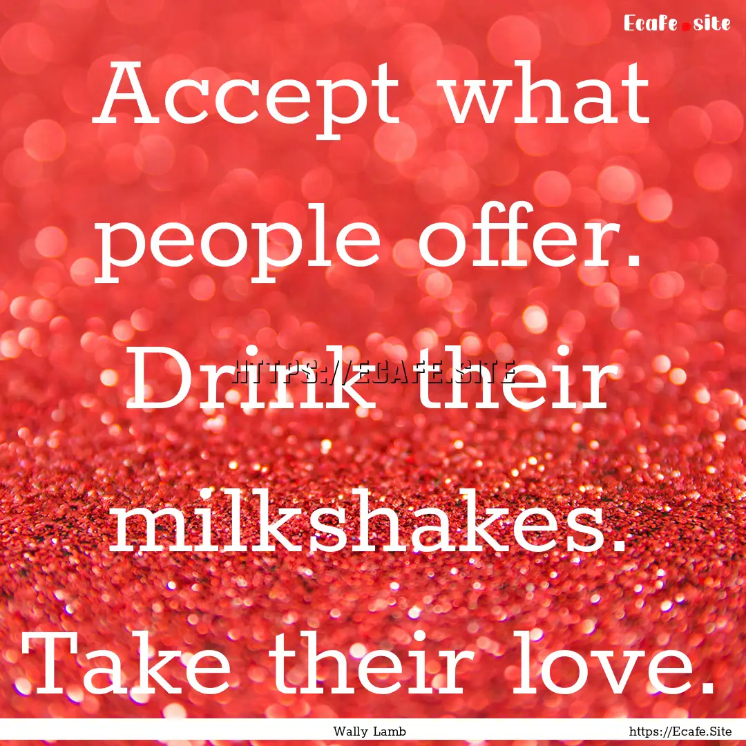 Accept what people offer. Drink their milkshakes..... : Quote by Wally Lamb