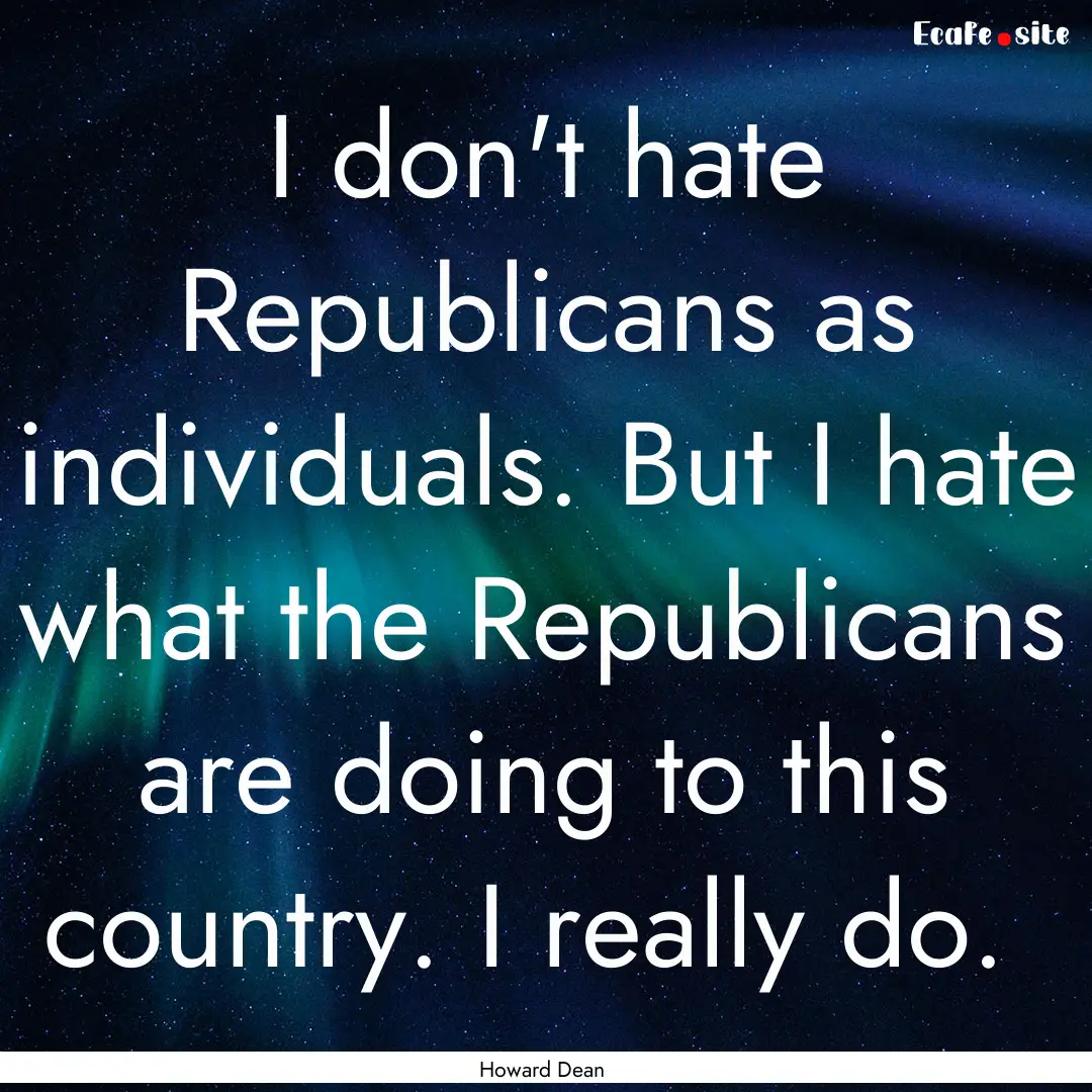 I don't hate Republicans as individuals..... : Quote by Howard Dean