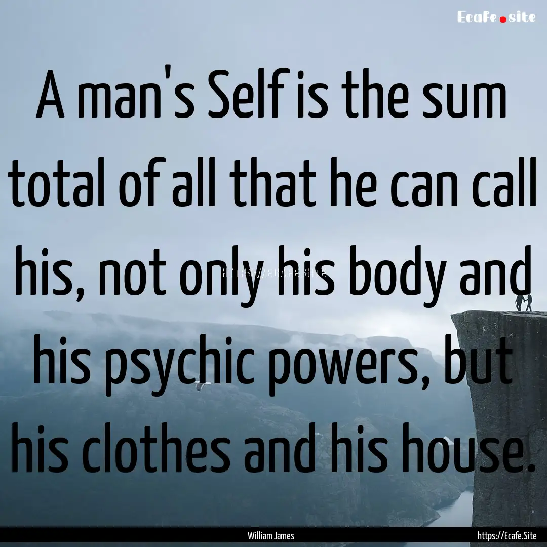 A man's Self is the sum total of all that.... : Quote by William James