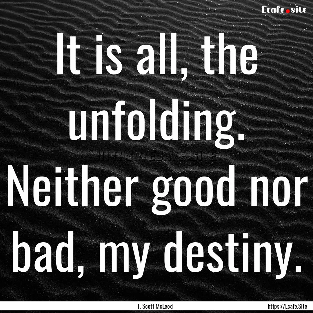 It is all, the unfolding. Neither good nor.... : Quote by T. Scott McLeod