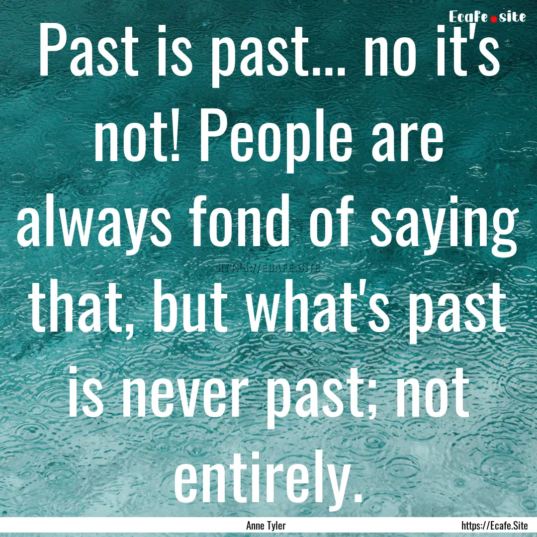 Past is past... no it's not! People are always.... : Quote by Anne Tyler