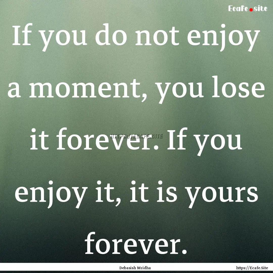 If you do not enjoy a moment, you lose it.... : Quote by Debasish Mridha