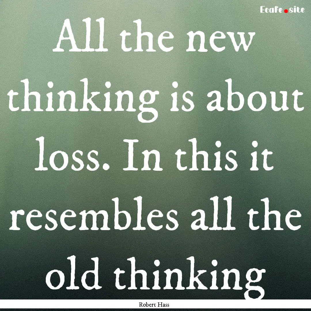 All the new thinking is about loss. In this.... : Quote by Robert Hass