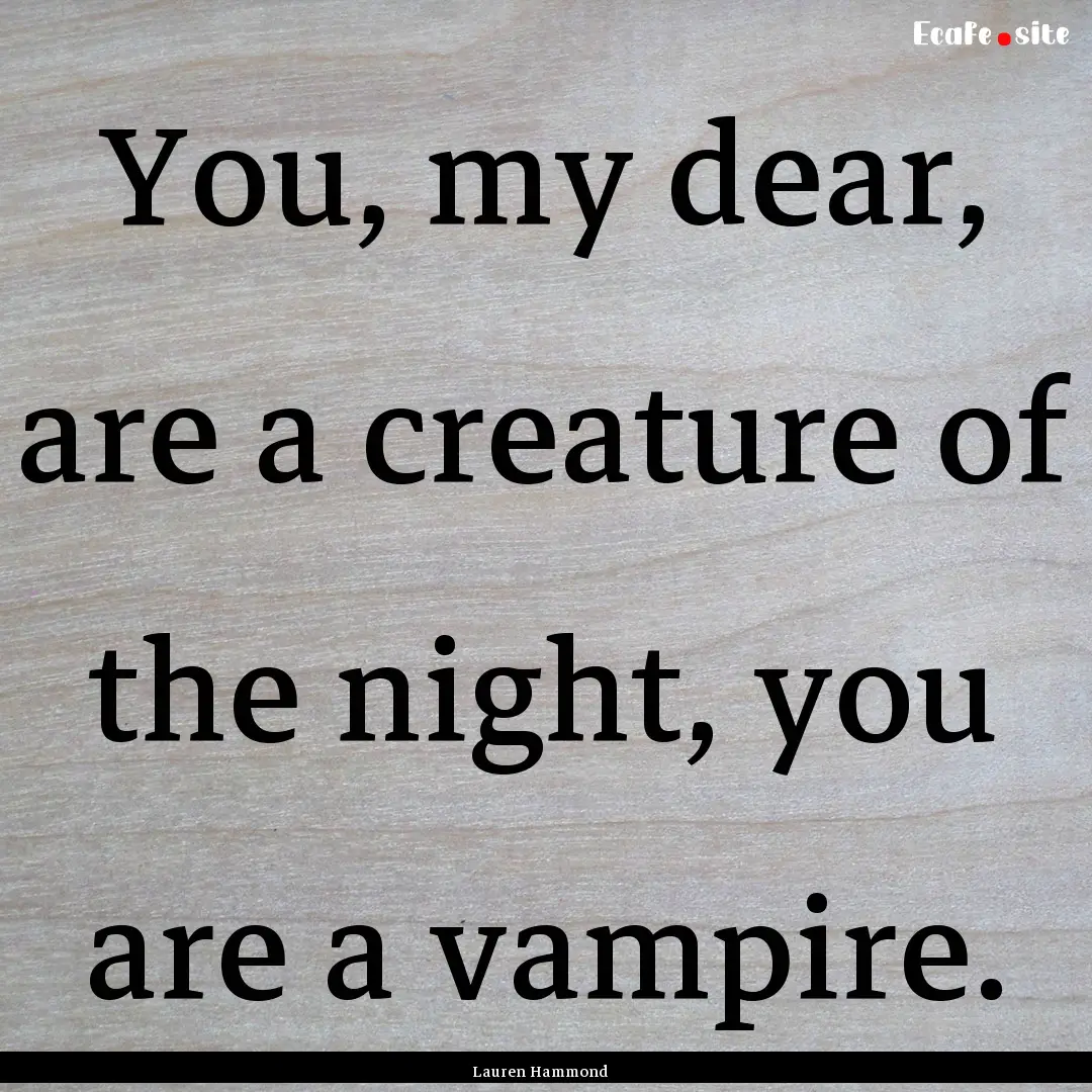 You, my dear, are a creature of the night,.... : Quote by Lauren Hammond