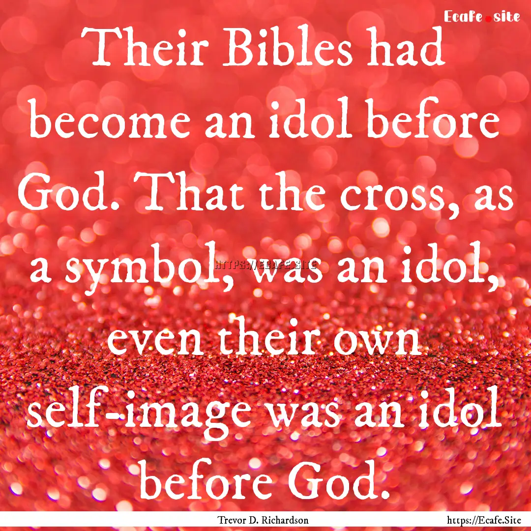 Their Bibles had become an idol before God..... : Quote by Trevor D. Richardson